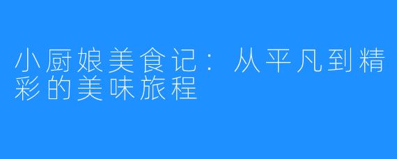 小厨娘美食记:从平凡到精彩的美味旅程