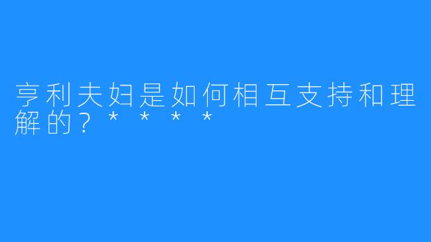 亨利夫妇是如何相互支持和理解的?****