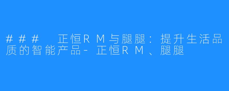 ### 正恒RM与腿腿:提升生活品质的智能产品-正恒RM、腿腿