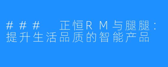### 正恒RM与腿腿:提升生活品质的智能产品