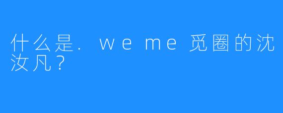 什么是.weme觅圈的沈汝凡?