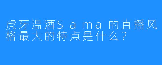 虎牙温酒Sama的直播风格最大的特点是什么?
