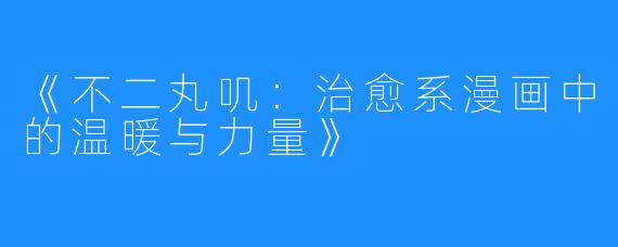 《不二丸叽:治愈系漫画中的温暖与力量》