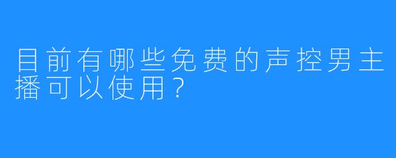 目前有哪些免费的声控男主播可以使用?