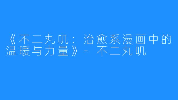 《不二丸叽:治愈系漫画中的温暖与力量》-不二丸叽