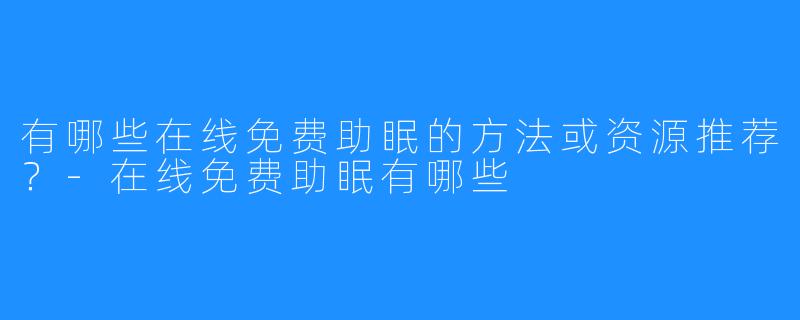有哪些在线免费助眠的方法或资源推荐?-在线免费助眠有哪些