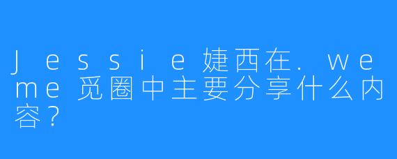 Jessie婕西在.weme觅圈中主要分享什么内容?