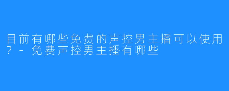 目前有哪些免费的声控男主播可以使用?-免费声控男主播有哪些