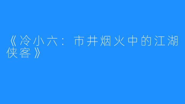 《冷小六:市井烟火中的江湖侠客》