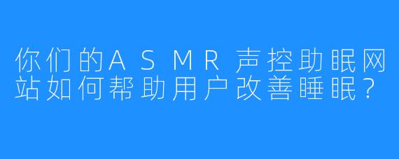 你们的ASMR声控助眠网站如何帮助用户改善睡眠？