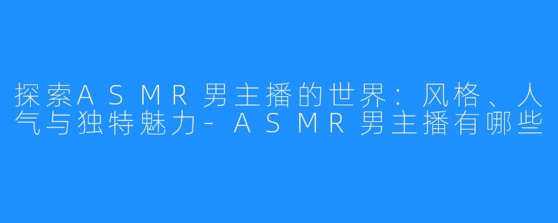 探索ASMR男主播的世界:风格、人气与独特魅力-ASMR男主播有哪些