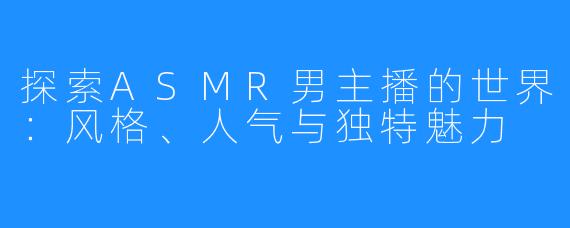 探索ASMR男主播的世界:风格、人气与独特魅力