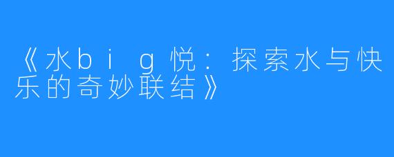 《水big悦:探索水与快乐的奇妙联结》
