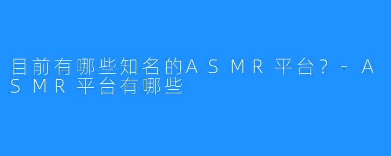 目前有哪些知名的ASMR平台?-ASMR平台有哪些