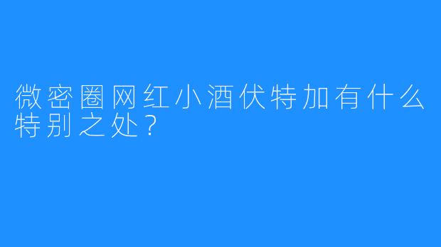 微密圈网红小酒伏特加有什么特别之处?