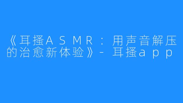 《耳搔ASMR:用声音解压的治愈新体验》-耳搔app