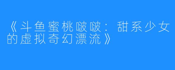 《斗鱼蜜桃啵啵:甜系少女的虚拟奇幻漂流》