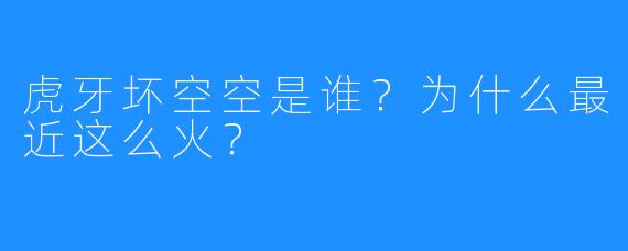 虎牙坏空空是谁?为什么最近这么火?