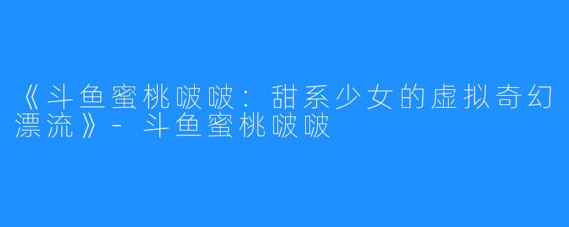 《斗鱼蜜桃啵啵:甜系少女的虚拟奇幻漂流》-斗鱼蜜桃啵啵