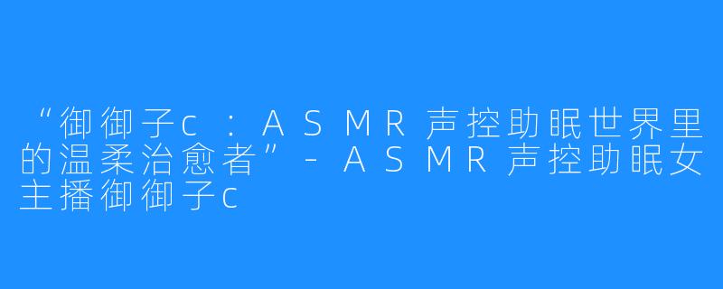 “御御子c:ASMR声控助眠世界里的温柔治愈者”-ASMR声控助眠女主播御御子c