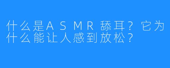 什么是ASMR舔耳?它为什么能让人感到放松?