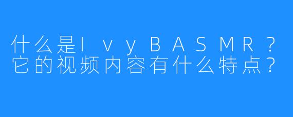 什么是IvyBASMR?它的视频内容有什么特点?