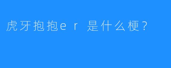 虎牙抱抱er是什么梗?
