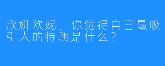 欣妍欧妮,你觉得自己最吸引人的特质是什么?