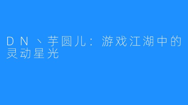 DN丶芋圆儿:游戏江湖中的灵动星光