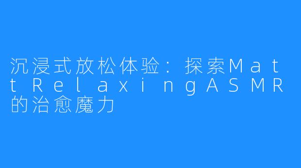 沉浸式放松体验:探索MattRelaxingASMR的治愈魔力