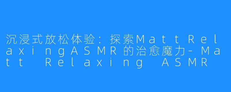 沉浸式放松体验:探索MattRelaxingASMR的治愈魔力-Matt Relaxing ASMR
