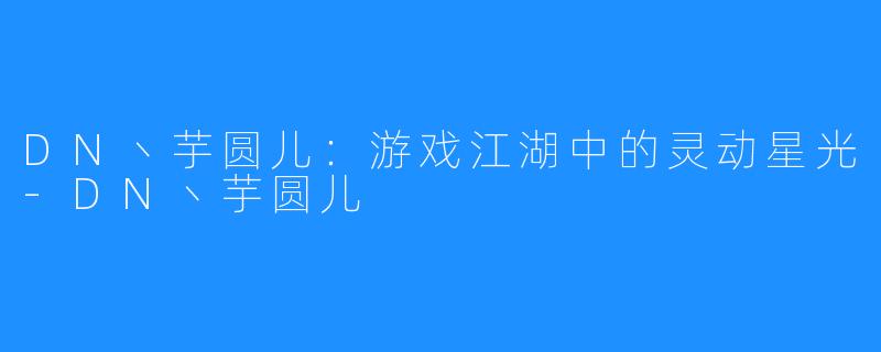 DN丶芋圆儿:游戏江湖中的灵动星光-DN丶芋圆儿