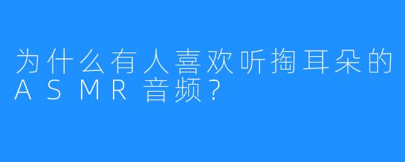 为什么有人喜欢听掏耳朵的ASMR音频?