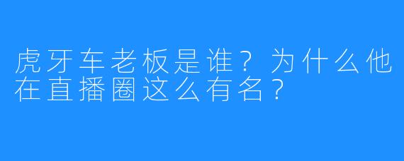 虎牙车老板是谁?为什么他在直播圈这么有名?