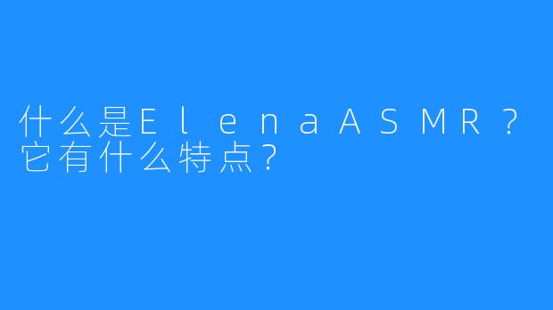 什么是ElenaASMR?它有什么特点?