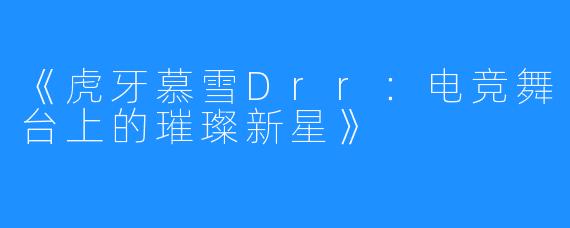 《虎牙慕雪Drr:电竞舞台上的璀璨新星》