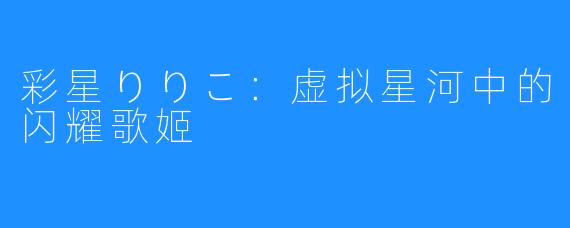彩星りりこ:虚拟星河中的闪耀歌姬