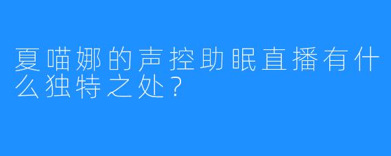 夏喵娜的声控助眠直播有什么独特之处?