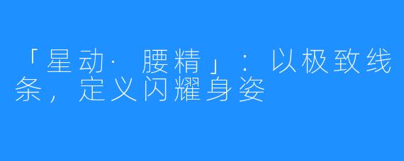 「星动·腰精」:以极致线条,定义闪耀身姿