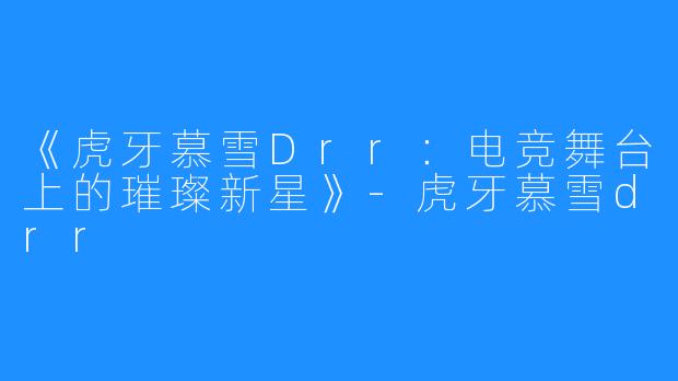 《虎牙慕雪Drr:电竞舞台上的璀璨新星》-虎牙慕雪drr