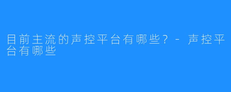 目前主流的声控平台有哪些?-声控平台有哪些