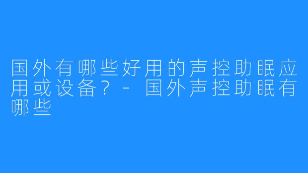 国外有哪些好用的声控助眠应用或设备?-国外声控助眠有哪些