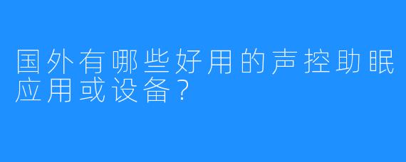 国外有哪些好用的声控助眠应用或设备?