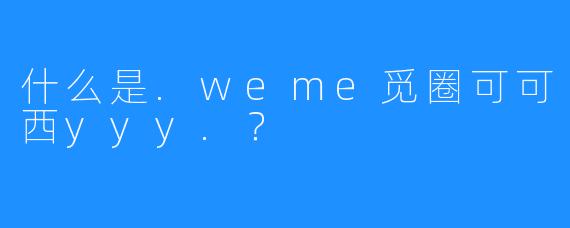 什么是.weme觅圈可可西yyy.?