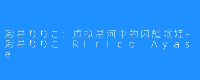 彩星りりこ:虚拟星河中的闪耀歌姬-彩星りりこ Ririco Ayase