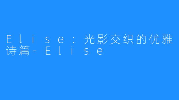 Elise:光影交织的优雅诗篇-Elise