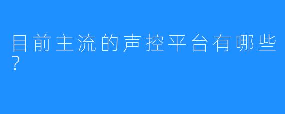 目前主流的声控平台有哪些?