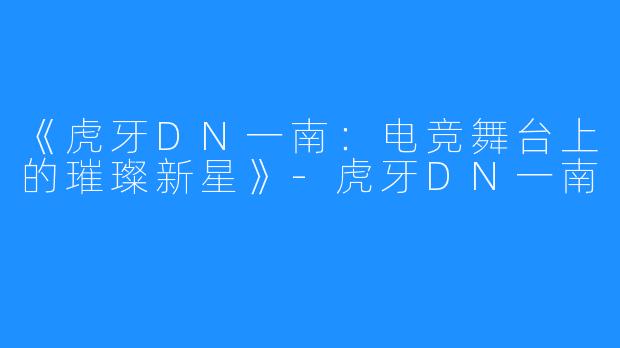 《虎牙DN一南:电竞舞台上的璀璨新星》-虎牙DN一南