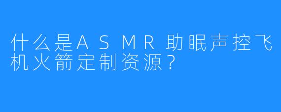 什么是ASMR助眠声控飞机火箭定制资源？