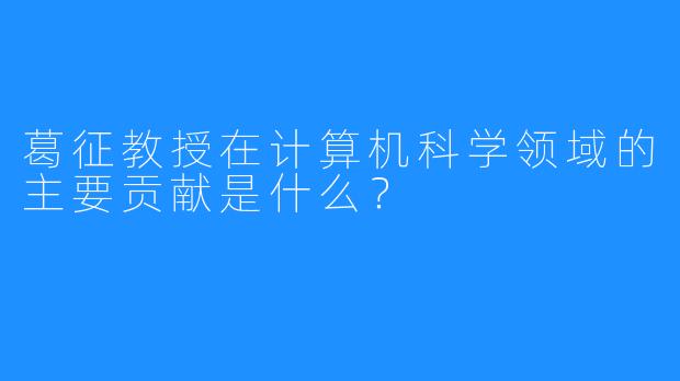 葛征教授在计算机科学领域的主要贡献是什么？